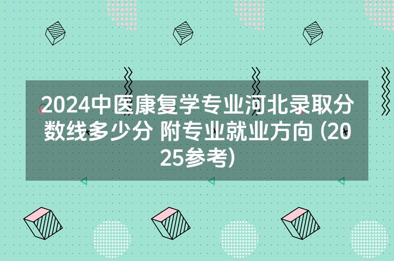 2024中医康复学专业河北录取分数线多少分 附专业就业方向 (2025参考)