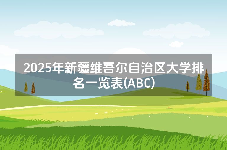 2025年新疆维吾尔自治区大学排名一览表(ABC)