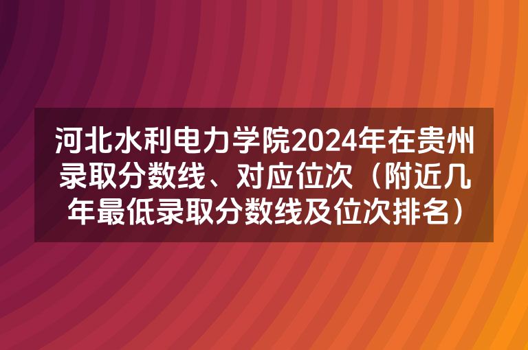 河北水利电力学院2024年在贵州录取分数线、对应位次（附近几年最低录取分数线及位次排名）