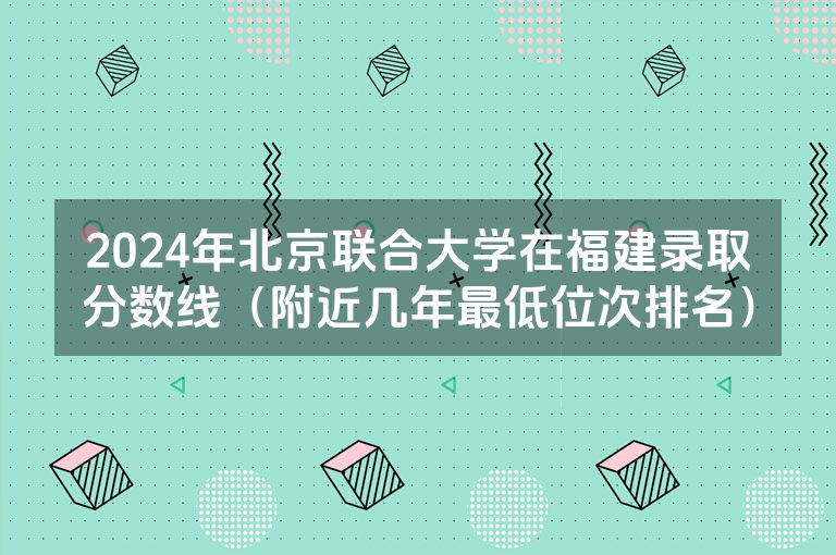 2024年北京联合大学在福建录取分数线（附近几年最低位次排名）