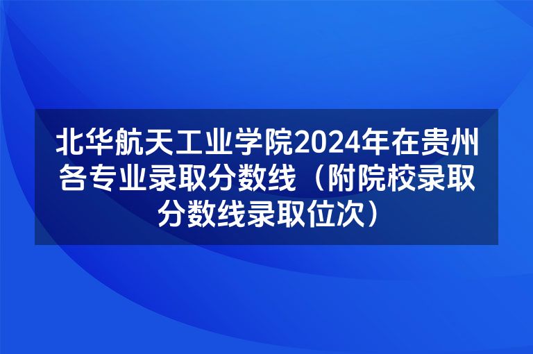 北华航天工业学院2024年在贵州各专业录取分数线（附院校录取分数线录取位次）