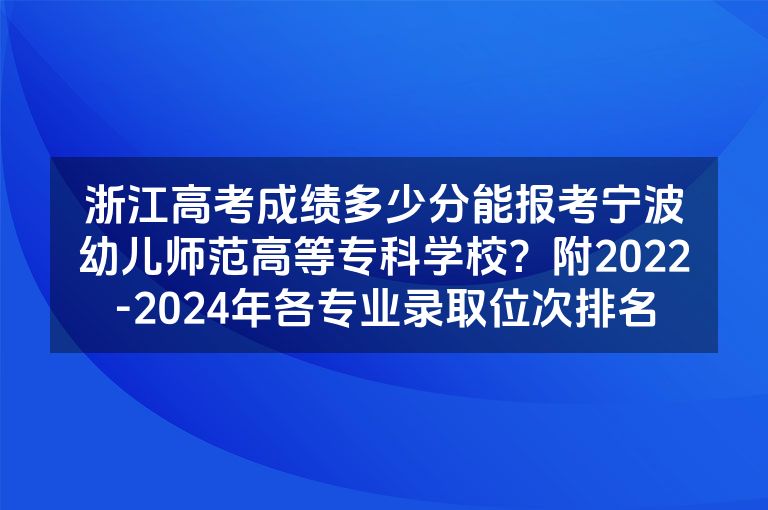 浙江高考成绩多少分能报考宁波幼儿师范高等专科学校？附2022-2024年各专业录取位次排名