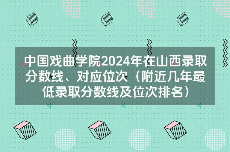 中国戏曲学院2024年在山西录取分数线、对应位次（附近几年最低录取分数线及位次排名）