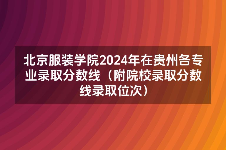 北京服装学院2024年在贵州各专业录取分数线（附院校录取分数线录取位次）