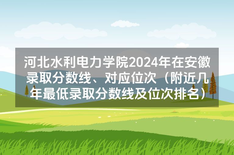 河北水利电力学院2024年在安徽录取分数线、对应位次（附近几年最低录取分数线及位次排名）