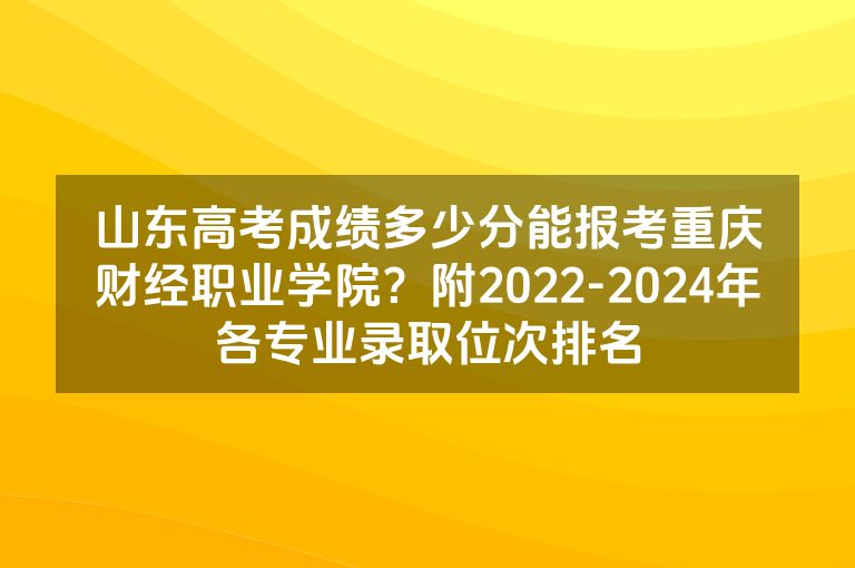 山东高考成绩多少分能报考重庆财经职业学院？附2022-2024年各专业录取位次排名