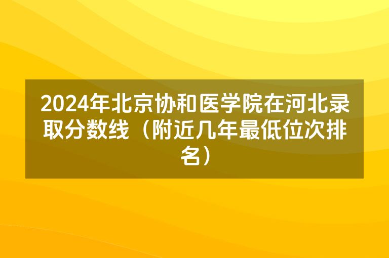 2024年北京协和医学院在河北录取分数线（附近几年最低位次排名）