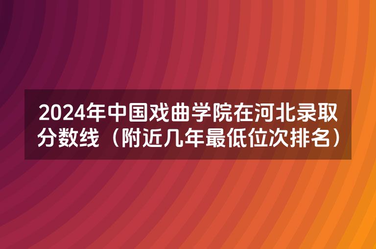 2024年中国戏曲学院在河北录取分数线（附近几年最低位次排名）