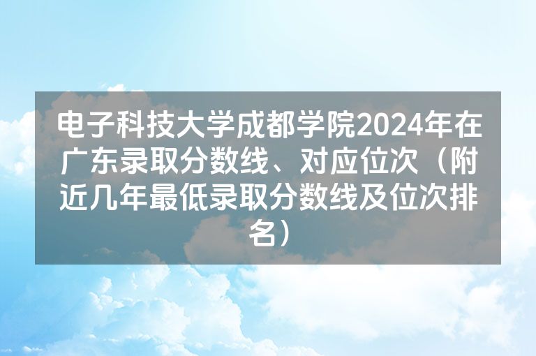 电子科技大学成都学院2024年在广东录取分数线、对应位次（附近几年最低录取分数线及位次排名）