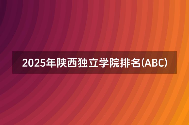 2025年陕西独立学院排名(ABC)