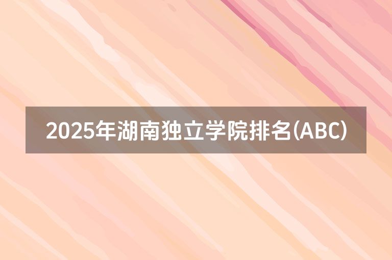 2025年湖南独立学院排名(ABC)