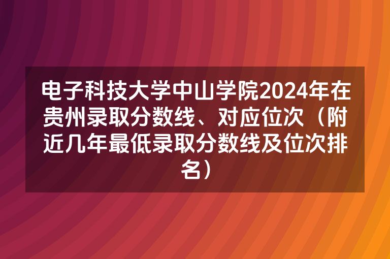 电子科技大学中山学院2024年在贵州录取分数线、对应位次（附近几年最低录取分数线及位次排名）