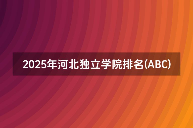 2025年河北独立学院排名(ABC)