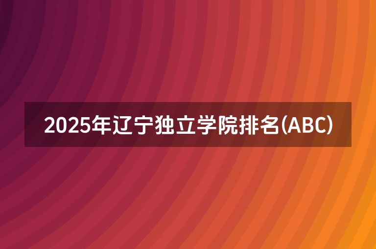 2025年辽宁独立学院排名(ABC)