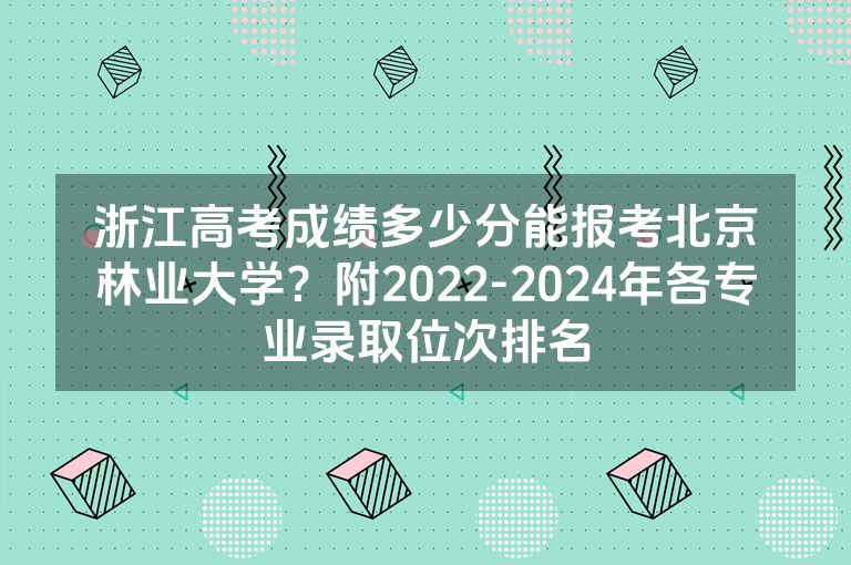 浙江高考成绩多少分能报考北京林业大学？附2022-2024年各专业录取位次排名