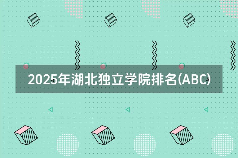 2025年湖北独立学院排名(ABC)