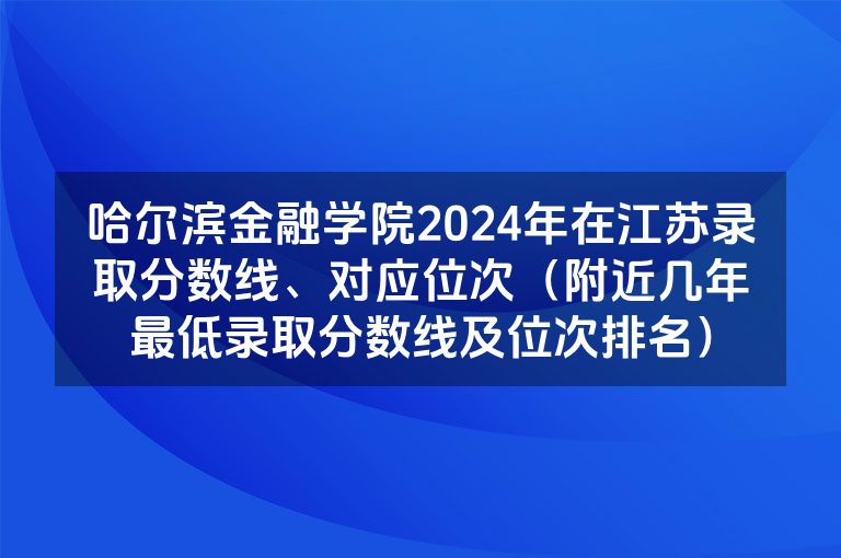 哈尔滨金融学院2024年在江苏录取分数线、对应位次（附近几年最低录取分数线及位次排名）