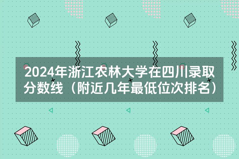 2024年浙江农林大学在四川录取分数线（附近几年最低位次排名）