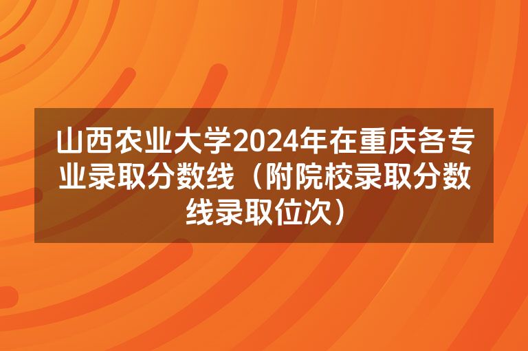 山西农业大学2024年在重庆各专业录取分数线（附院校录取分数线录取位次）