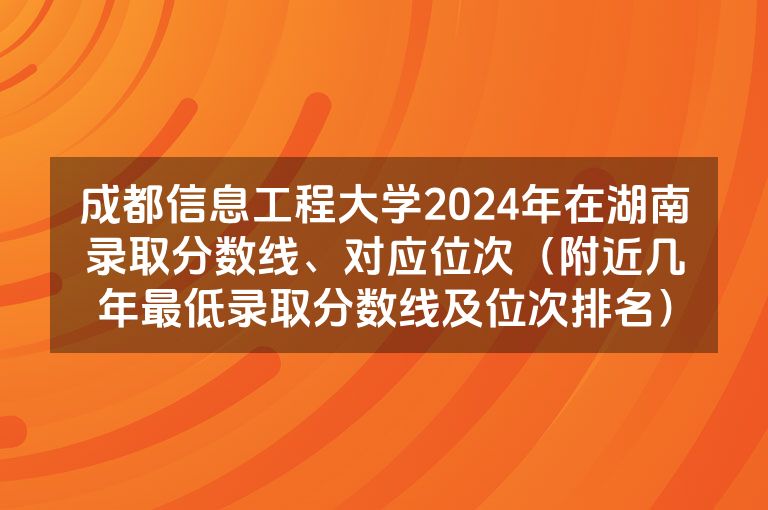 成都信息工程大学2024年在湖南录取分数线、对应位次（附近几年最低录取分数线及位次排名）