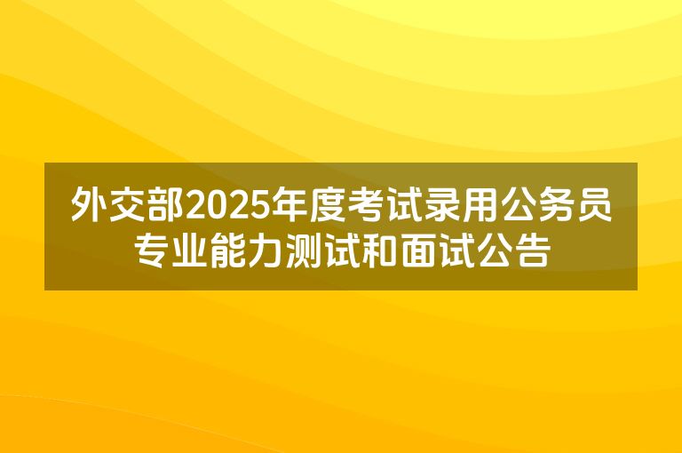 外交部2025年度考试录用公务员专业能力测试和面试公告