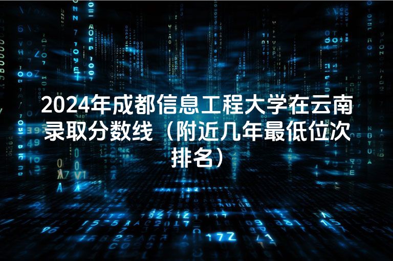 2024年成都信息工程大学在云南录取分数线（附近几年最低位次排名）