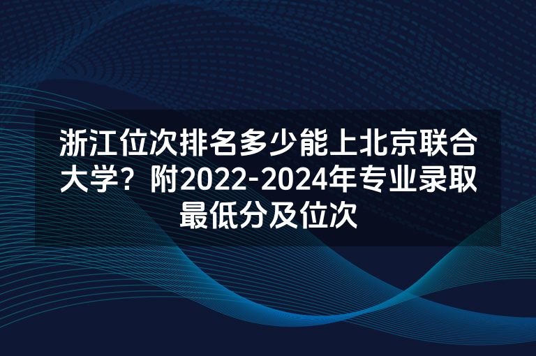 浙江位次排名多少能上北京联合大学？附2022-2024年专业录取最低分及位次