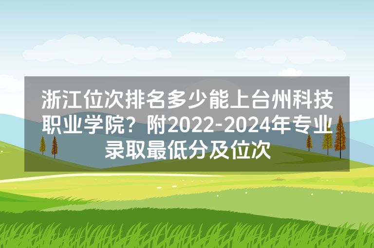 浙江位次排名多少能上台州科技职业学院？附2022-2024年专业录取最低分及位次