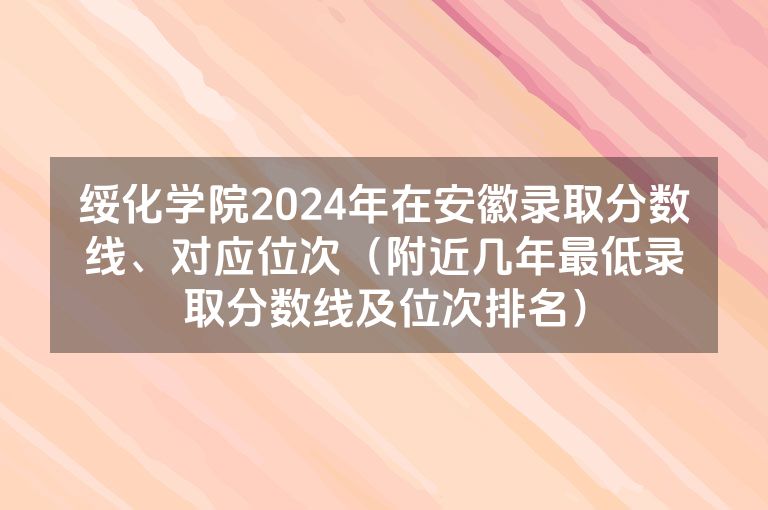 绥化学院2024年在安徽录取分数线、对应位次（附近几年最低录取分数线及位次排名）