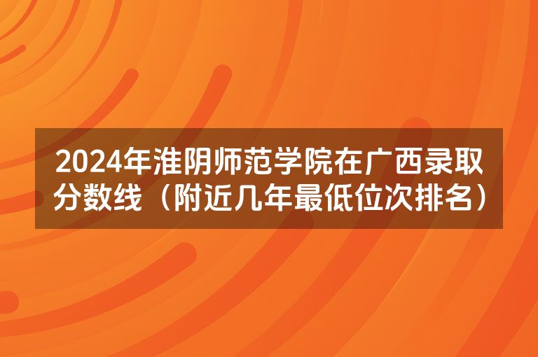 2024年淮阴师范学院在广西录取分数线（附近几年最低位次排名）