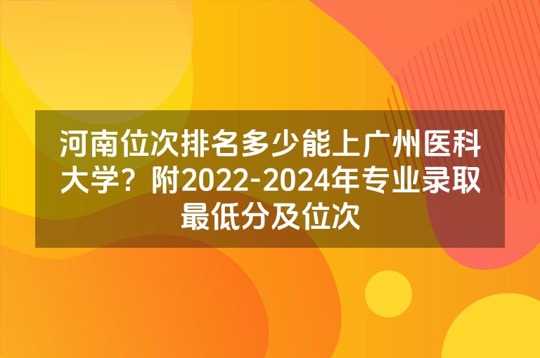 河南位次排名多少能上广州医科大学？附2022-2024年专业录取最低分及位次