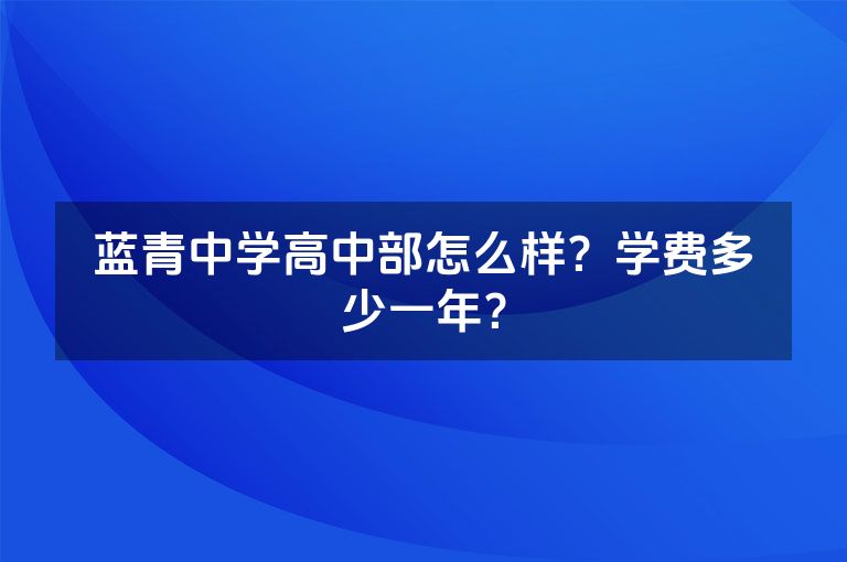 蓝青中学高中部怎么样？学费多少一年？