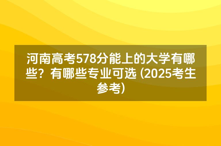 河南高考578分能上的大学有哪些？有哪些专业可选 (2025考生参考)