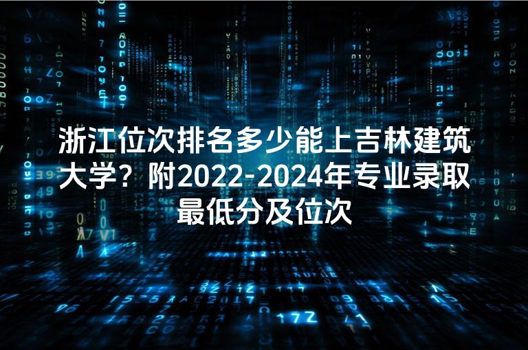 浙江位次排名多少能上吉林建筑大学？附2022-2024年专业录取最低分及位次