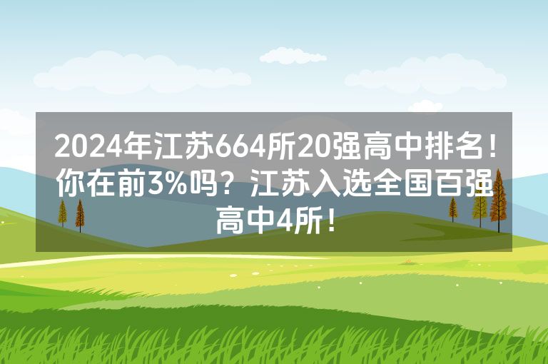 2024年江苏664所20强高中排名！你在前3%吗？江苏入选全国百强高中4所！