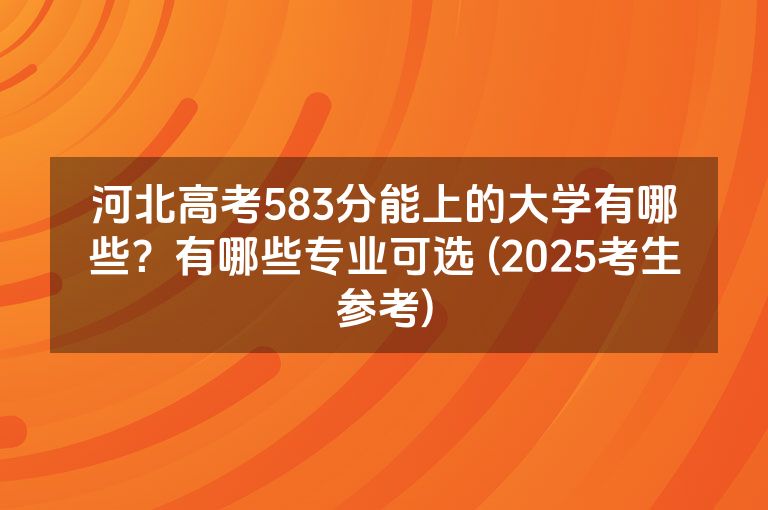 河北高考583分能上的大学有哪些？有哪些专业可选 (2025考生参考)