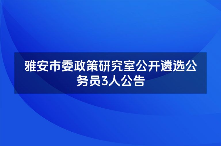 雅安市委政策研究室公开遴选公务员3人公告