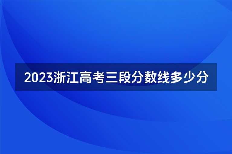 2023浙江高考三段分数线多少分