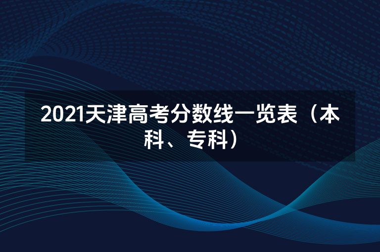 2021天津高考分数线一览表（本科、专科）