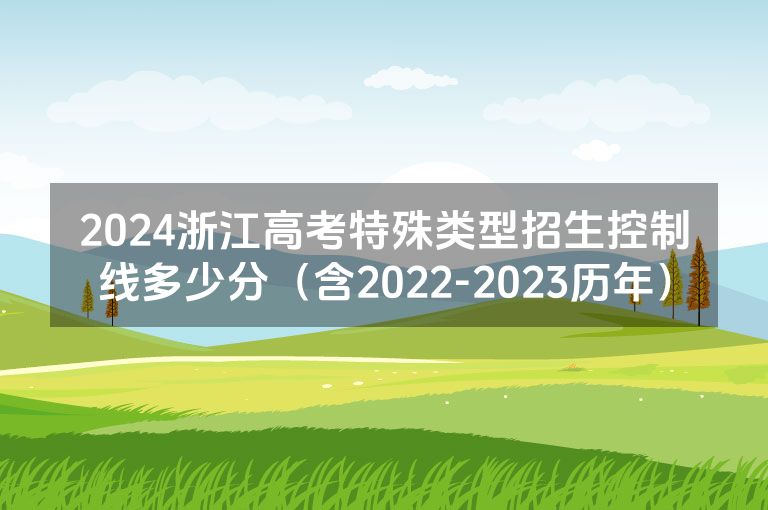 2024浙江高考特殊类型招生控制线多少分（含2022-2023历年）