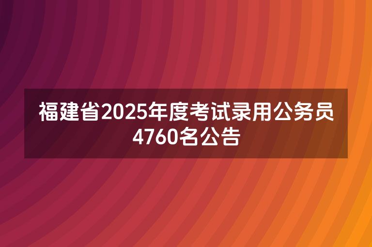 福建省2025年度考试录用公务员4760名公告