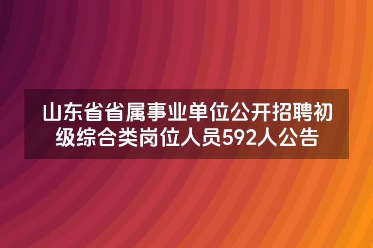 山东省省属事业单位公开招聘初级综合类岗位人员592人公告