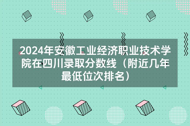 2024年安徽工业经济职业技术学院在四川录取分数线（附近几年最低位次排名）