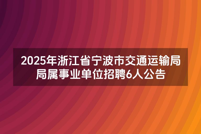 2025年浙江省宁波市交通运输局局属事业单位招聘6人公告