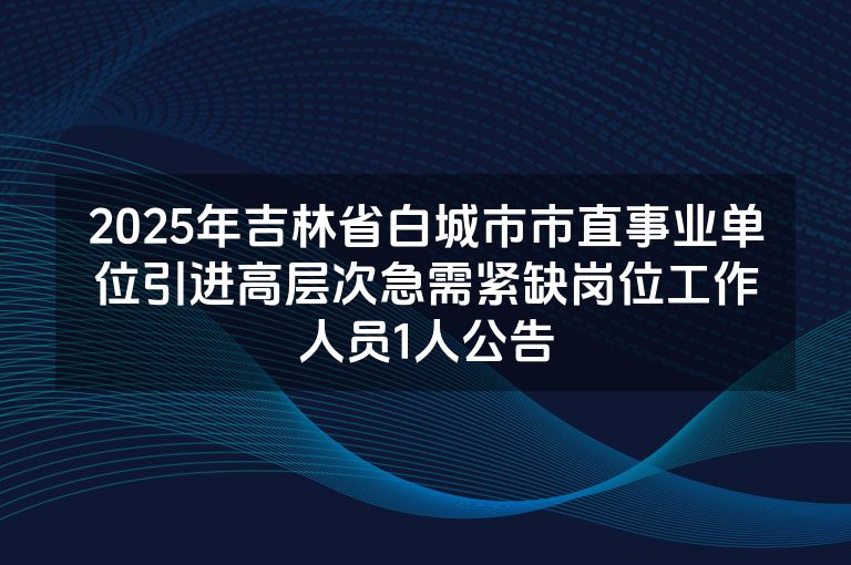 2025年吉林省白城市市直事业单位引进高层次急需紧缺岗位工作人员1人公告