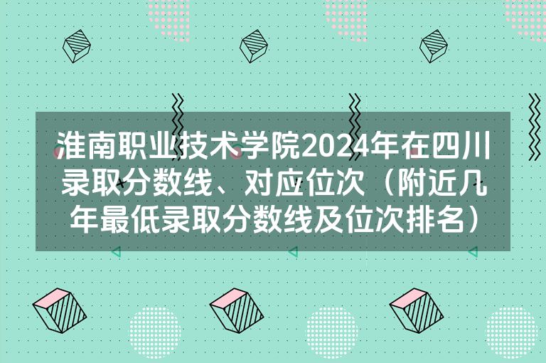 淮南职业技术学院2024年在四川录取分数线、对应位次（附近几年最低录取分数线及位次排名）