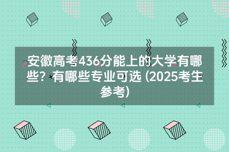 安徽高考436分能上的大学有哪些？有哪些专业可选 (2025考生参考)