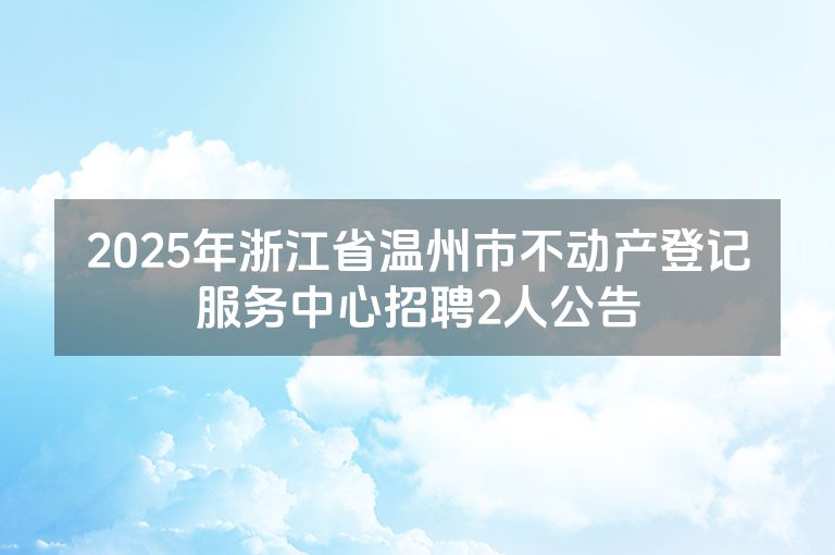 2025年浙江省温州市不动产登记服务中心招聘2人公告