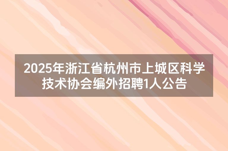 2025年浙江省杭州市上城区科学技术协会编外招聘1人公告