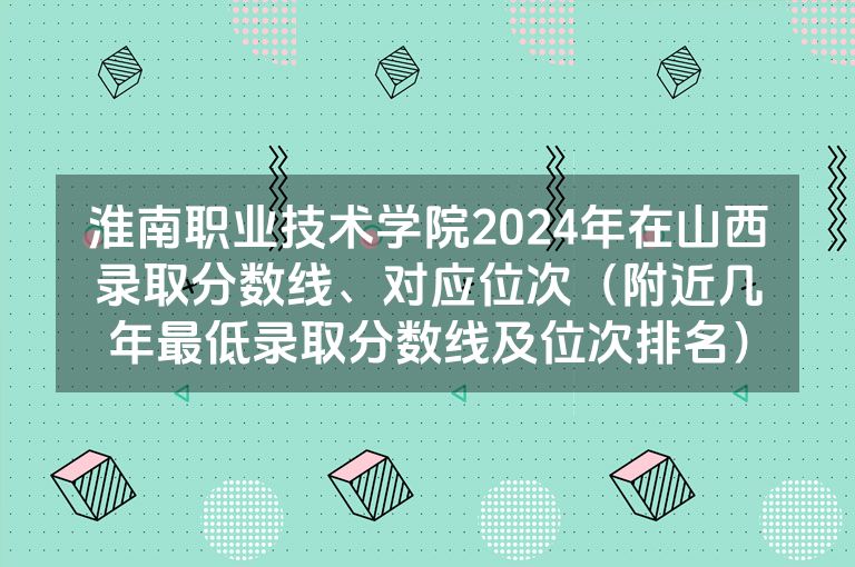 淮南职业技术学院2024年在山西录取分数线、对应位次（附近几年最低录取分数线及位次排名）